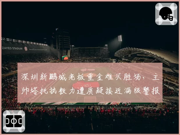 深圳新鹏城老板重金难买胜场，主帅塔托执教力遭质疑接近满级警报？