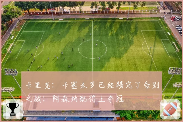 卡里克：卡塞米罗已经踢完了告别之战；阿森纳配得上夺冠