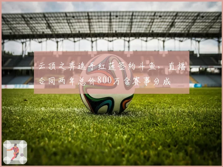 云顶之弈选手红莲签约斗鱼，直播合同两年总价800万含赛事分成