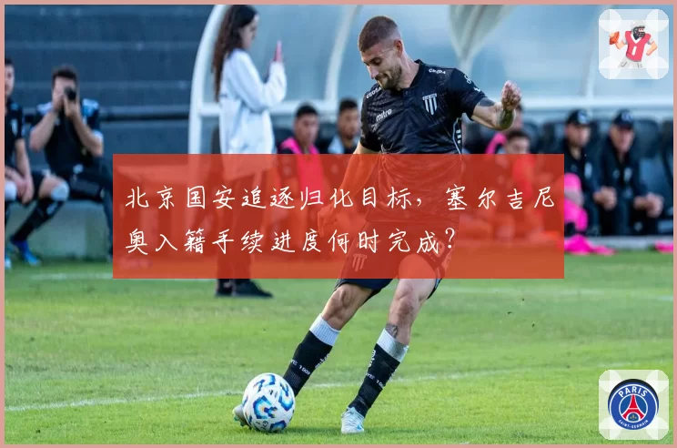 北京国安追逐归化目标，塞尔吉尼奥入籍手续进度何时完成？