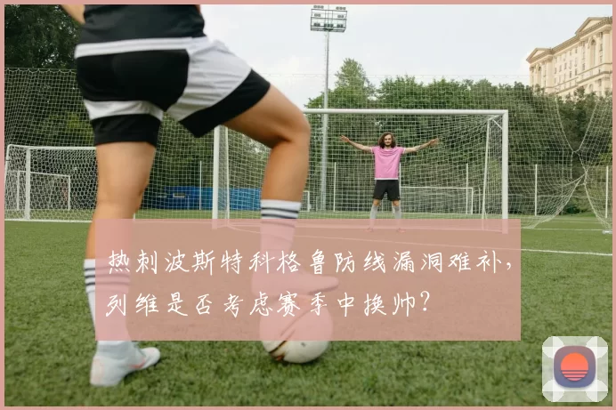 热刺波斯特科格鲁防线漏洞难补，列维是否考虑赛季中换帅？