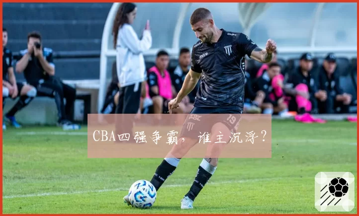 CBA四强争霸,谁主沉浮?