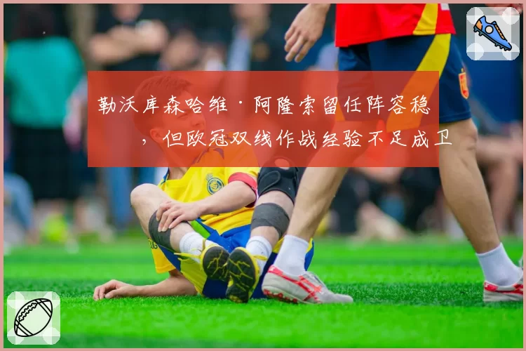 勒沃库森哈维·阿隆索留任阵容稳定，但欧冠双线作战经验不足成卫冕隐患