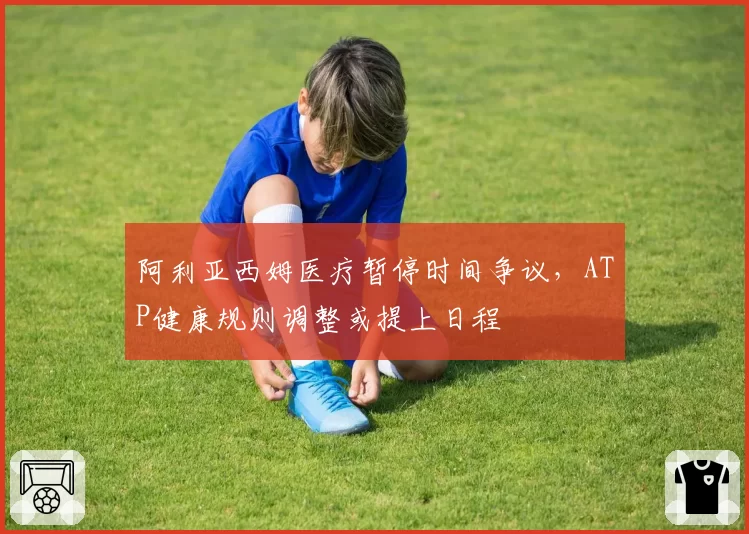 阿利亚西姆医疗暂停时间争议，ATP健康规则调整或提上日程
