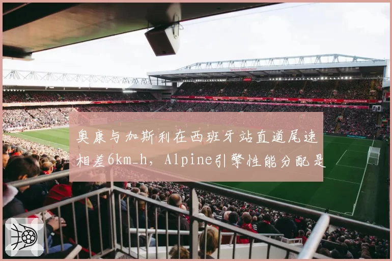 奥康与加斯利在西班牙站直道尾速相差6km_h，Alpine引擎性能分配是否存在猫腻？