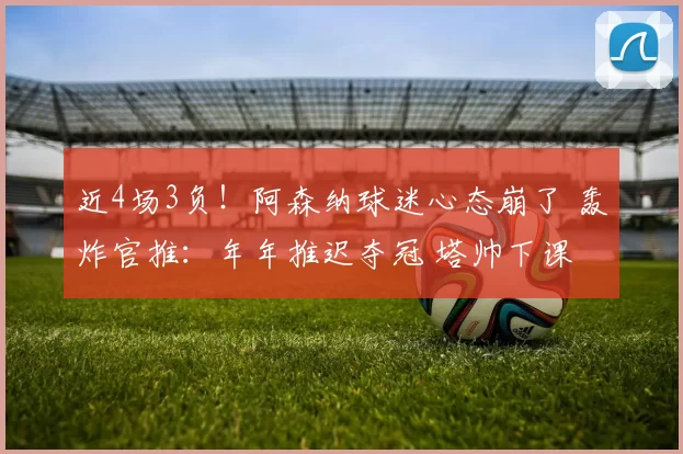 近4场3负!阿森纳球迷心态崩了 轰炸官推:年年推迟夺冠 塔帅下课