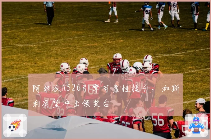 阿尔派A526引擎可靠性提升,加斯利有望冲击领奖台