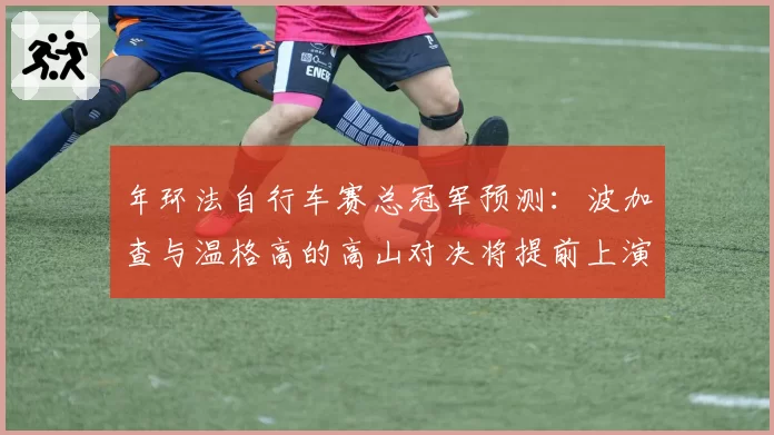 年环法自行车赛总冠军预测：波加查与温格高的高山对决将提前上演？