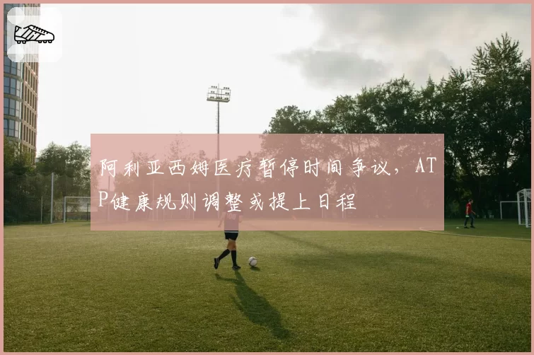阿利亚西姆医疗暂停时间争议，ATP健康规则调整或提上日程