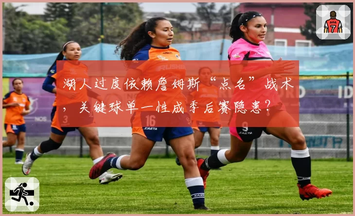 湖人过度依赖詹姆斯“点名”战术，关键球单一性成季后赛隐患？