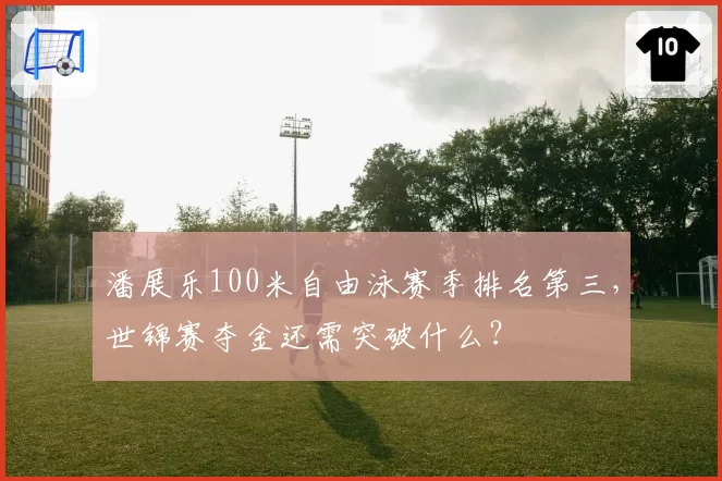 潘展乐100米自由泳赛季排名第三,世锦赛夺金还需突破什么?