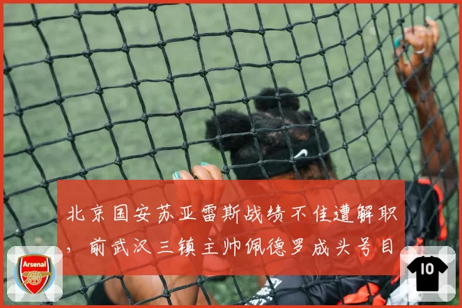 北京国安苏亚雷斯战绩不佳遭解职，前武汉三镇主帅佩德罗成头号目标